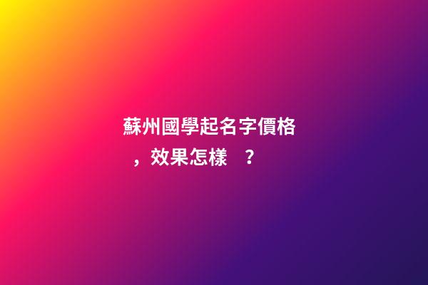 蘇州國學起名字價格，效果怎樣？